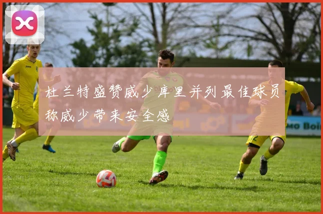 杜兰特盛赞威少库里并列最佳球员称威少带来安全感