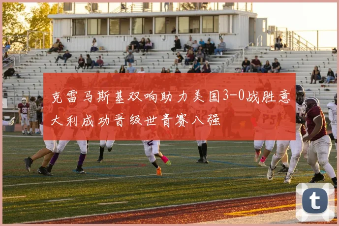 克雷马斯基双响助力美国3-0战胜意大利成功晋级世青赛八强
