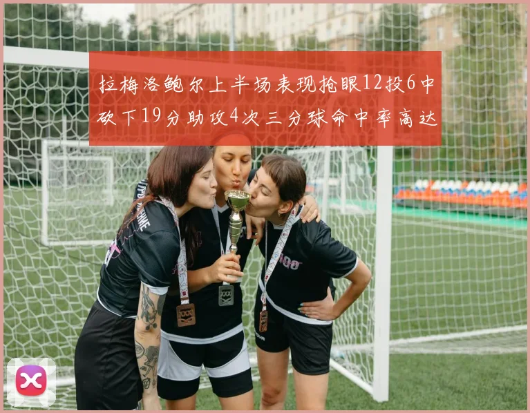 拉梅洛鲍尔上半场表现抢眼12投6中砍下19分助攻4次三分球命中率高达50