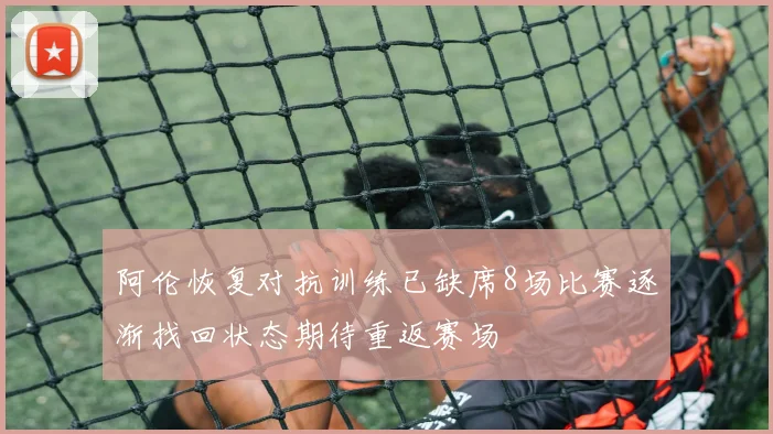 阿伦恢复对抗训练已缺席8场比赛逐渐找回状态期待重返赛场