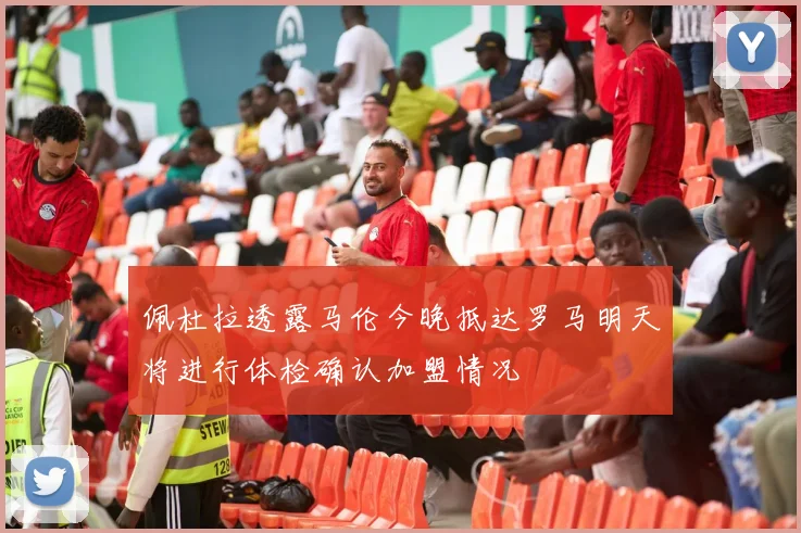 佩杜拉透露马伦今晚抵达罗马明天将进行体检确认加盟情况