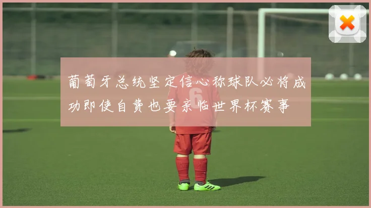 葡萄牙总统坚定信心称球队必将成功即使自费也要亲临世界杯赛事