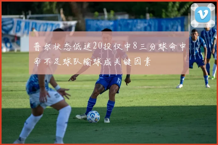 普尔状态低迷20投仅中8三分球命中率不足球队输球成关键因素