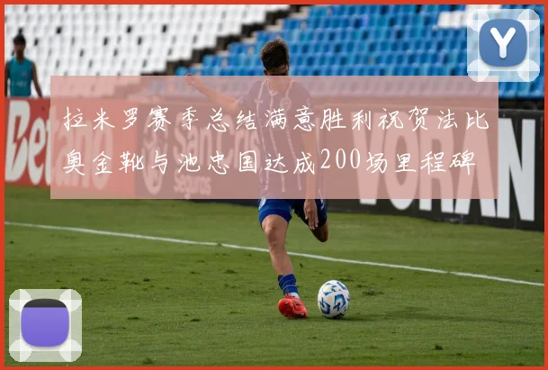 拉米罗赛季总结满意胜利祝贺法比奥金靴与池忠国达成200场里程碑