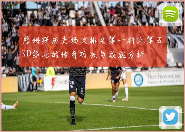 詹姆斯历史场次排名第一科比第五KD第七的传奇对决与成就分析