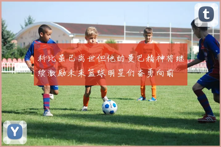 科比虽已离世但他的曼巴精神将继续激励未来篮球明星们奋勇向前