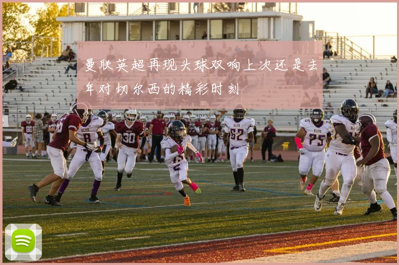 曼联英超再现头球双响上次还是去年对切尔西的精彩时刻