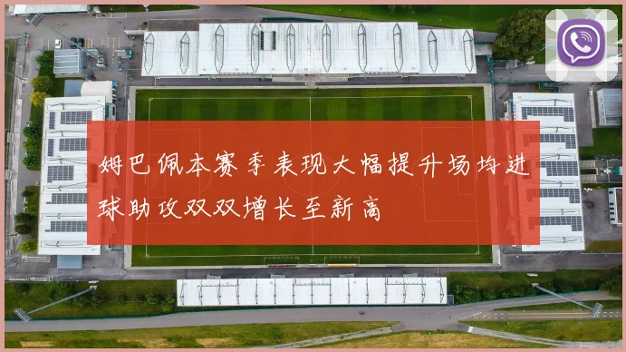 姆巴佩本赛季表现大幅提升场均进球助攻双双增长至新高