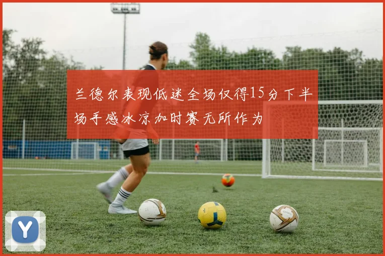 兰德尔表现低迷全场仅得15分下半场手感冰凉加时赛无所作为