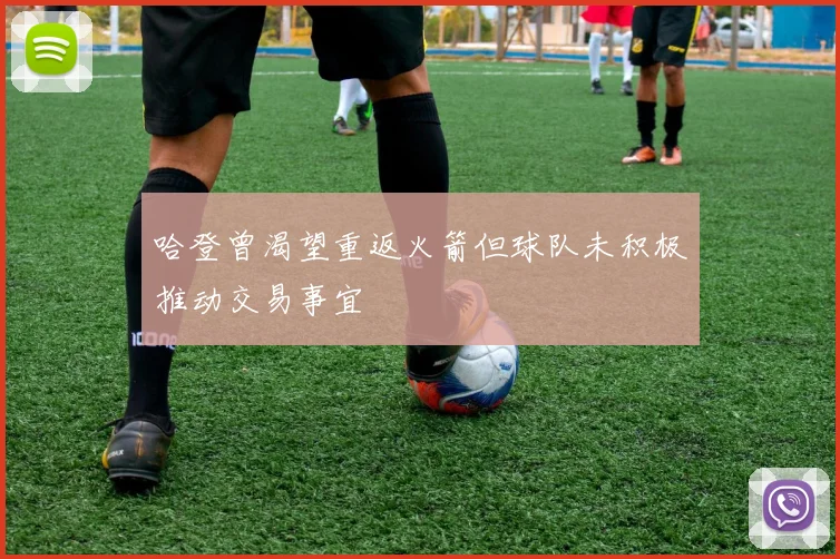 哈登曾渴望重返火箭但球队未积极推动交易事宜