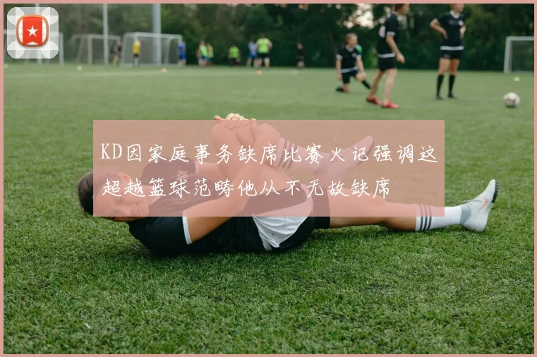 KD因家庭事务缺席比赛火记强调这超越篮球范畴他从不无故缺席
