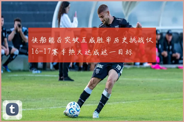 快船能否突破五成胜率历史挑战仅16-17赛季热火达成这一目标