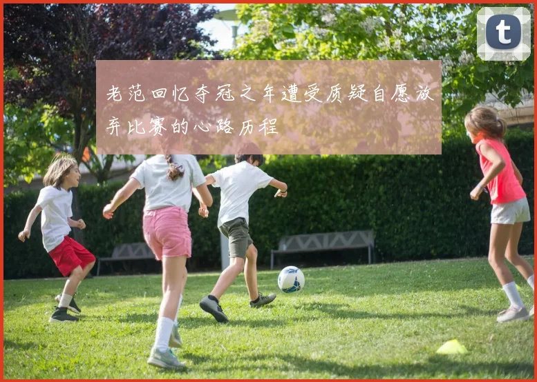 老范回忆夺冠之年遭受质疑自愿放弃比赛的心路历程
