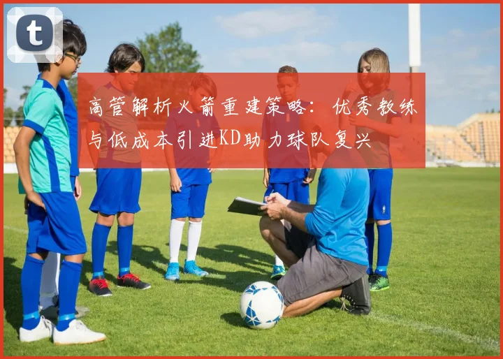 高管解析火箭重建策略：优秀教练与低成本引进KD助力球队复兴