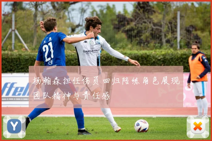 杨瀚森担任伤员回归陪练角色展现团队精神与责任感