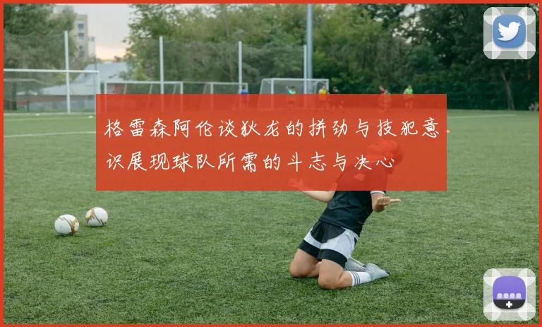 格雷森阿伦谈狄龙的拼劲与技犯意识展现球队所需的斗志与决心