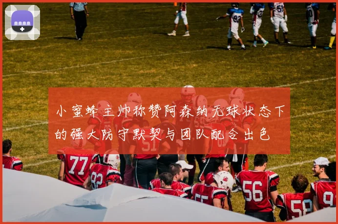 小蜜蜂主帅称赞阿森纳无球状态下的强大防守默契与团队配合出色