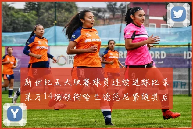 新世纪五大联赛球员连续进球纪录莱万14场领衔哈兰德范尼紧随其后