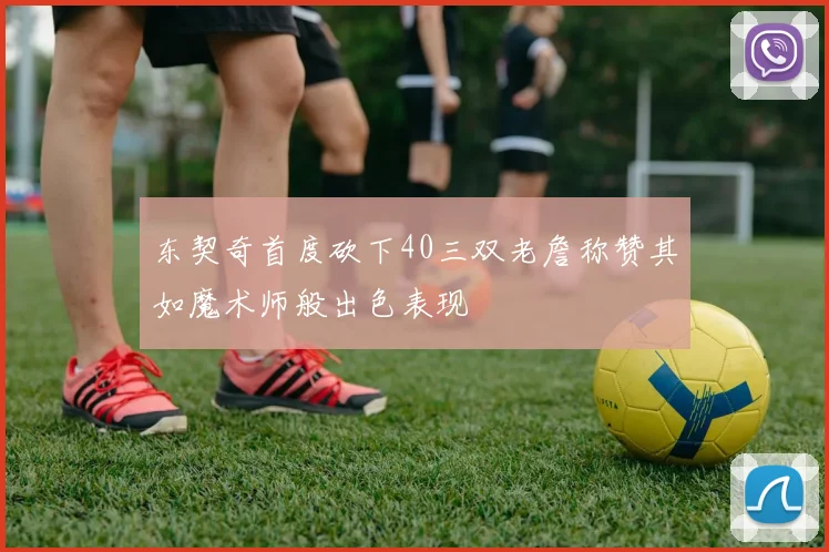 东契奇首度砍下40三双老詹称赞其如魔术师般出色表现