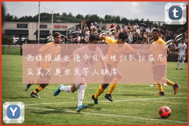 西媒报道孔德今日训练归队拉菲尼亚莱万奥尔莫等人缺席