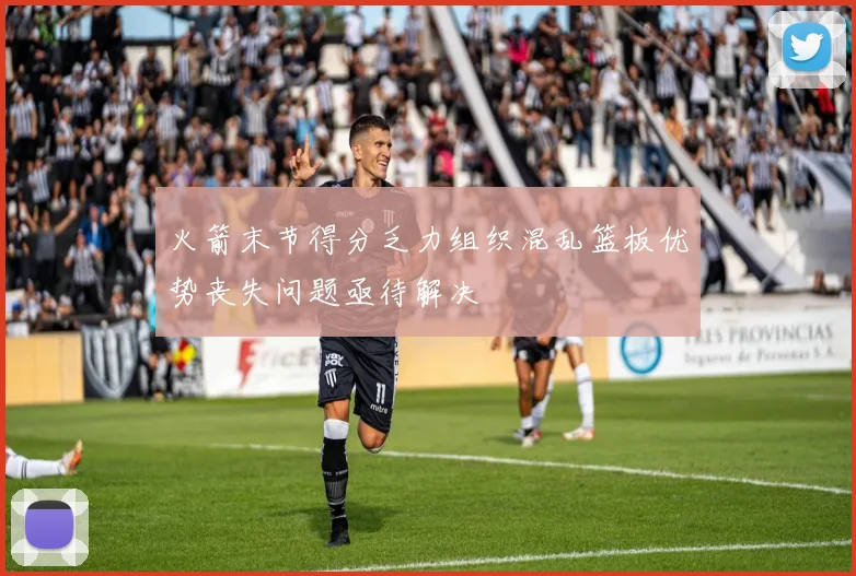 火箭末节得分乏力组织混乱篮板优势丧失问题亟待解决