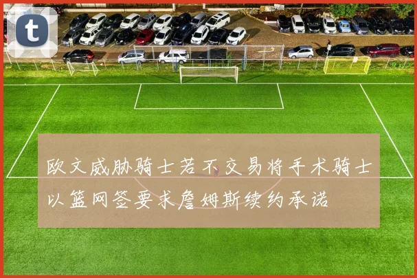 欧文威胁骑士若不交易将手术骑士以篮网签要求詹姆斯续约承诺