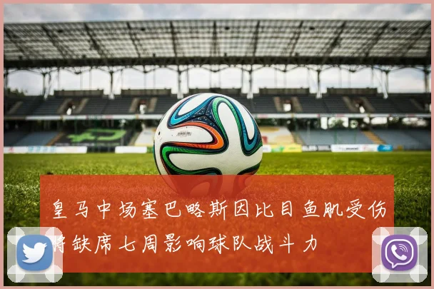 皇马中场塞巴略斯因比目鱼肌受伤将缺席七周影响球队战斗力