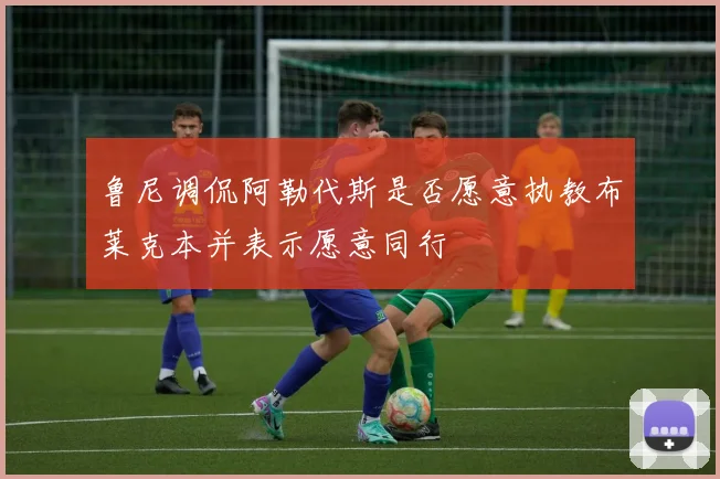鲁尼调侃阿勒代斯是否愿意执教布莱克本并表示愿意同行