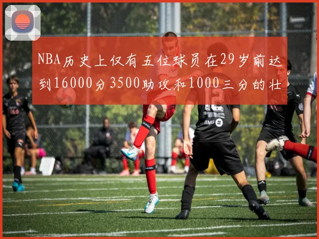 NBA历史上仅有五位球员在29岁前达到16000分3500助攻和1000三分的壮举