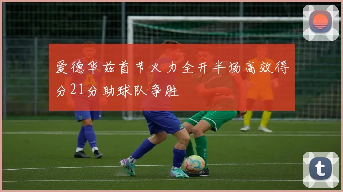 爱德华兹首节火力全开半场高效得分21分助球队争胜