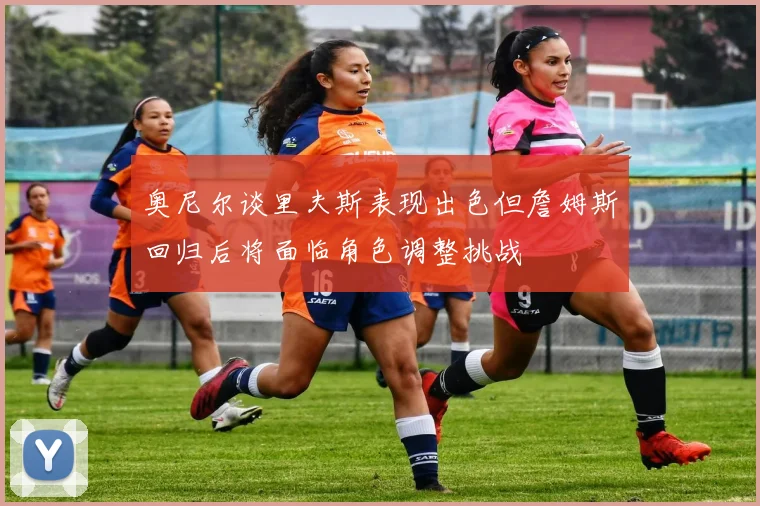 奥尼尔谈里夫斯表现出色但詹姆斯回归后将面临角色调整挑战