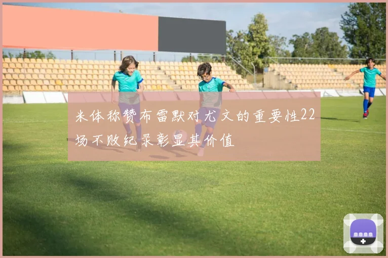 米体称赞布雷默对尤文的重要性22场不败纪录彰显其价值