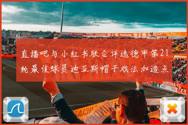 直播吧与小红书联合评选德甲第21轮最佳球员迪亚斯帽子戏法加造点独造五球