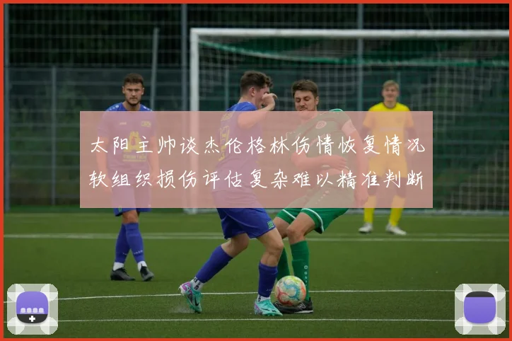 太阳主帅谈杰伦格林伤情恢复情况软组织损伤评估复杂难以精准判断