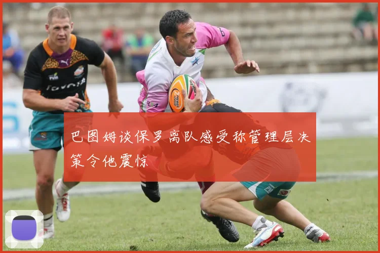 巴图姆谈保罗离队感受称管理层决策令他震惊