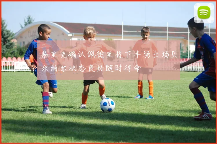 弗里克确认佩德里将下半场出场贝尔纳尔状态良好随时待命