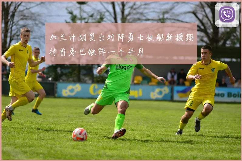 加兰计划复出对阵勇士快船新援期待首秀已缺阵一个半月