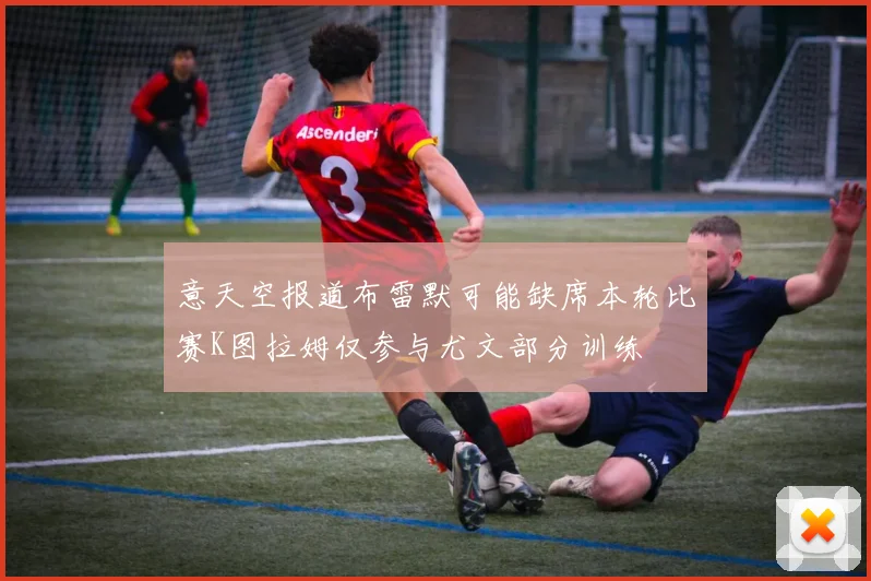 意天空报道布雷默可能缺席本轮比赛K图拉姆仅参与尤文部分训练