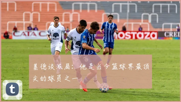 基德谈浓眉：他是当今篮球界最顶尖的球员之一
