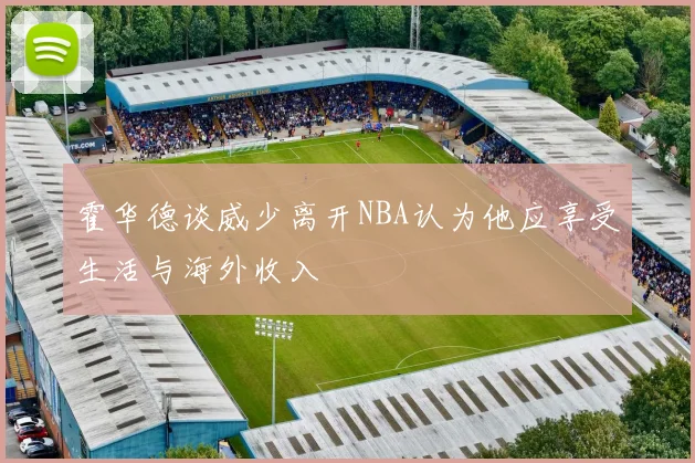 霍华德谈威少离开NBA认为他应享受生活与海外收入