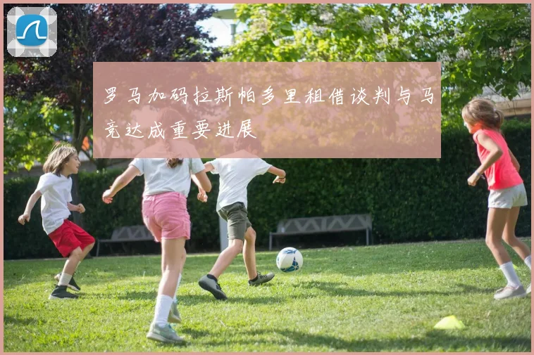 罗马加码拉斯帕多里租借谈判与马竞达成重要进展
