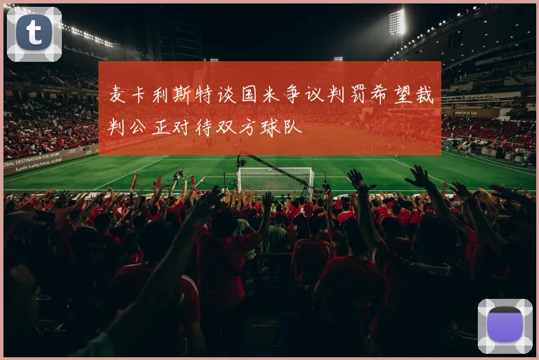 麦卡利斯特谈国米争议判罚希望裁判公正对待双方球队