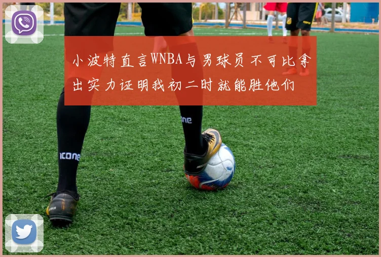 小波特直言WNBA与男球员不可比拿出实力证明我初二时就能胜他们